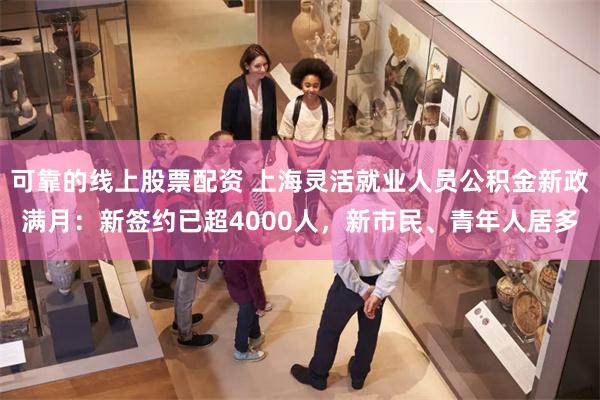 可靠的线上股票配资 上海灵活就业人员公积金新政满月：新签约已超4000人，新市民、青年人居多