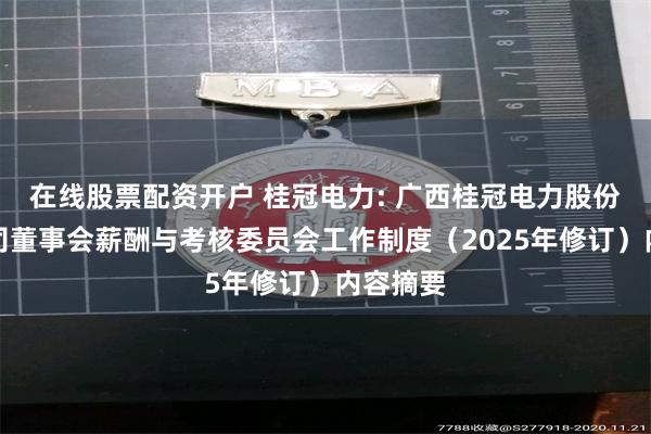 在线股票配资开户 桂冠电力: 广西桂冠电力股份有限公司董事会薪酬与考核委员会工作制度（2025年修订）内容摘要