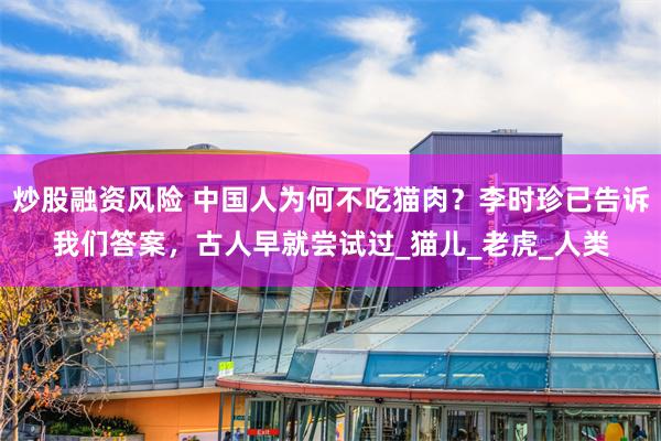 炒股融资风险 中国人为何不吃猫肉？李时珍已告诉我们答案，古人早就尝试过_猫儿_老虎_人类