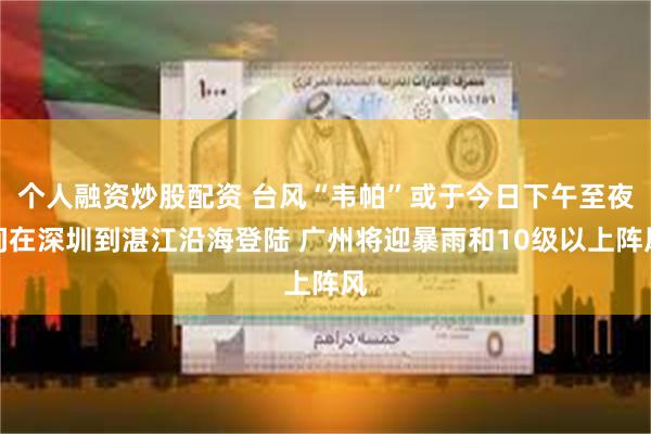 个人融资炒股配资 台风“韦帕”或于今日下午至夜间在深圳到湛江沿海登陆 广州将迎暴雨和10级以上阵风