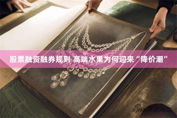 股票融资融券规则 高端水果为何迎来“降价潮”