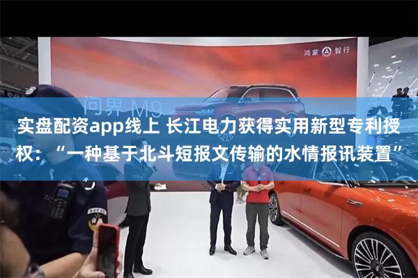 实盘配资app线上 长江电力获得实用新型专利授权：“一种基于北斗短报文传输的水情报讯装置”
