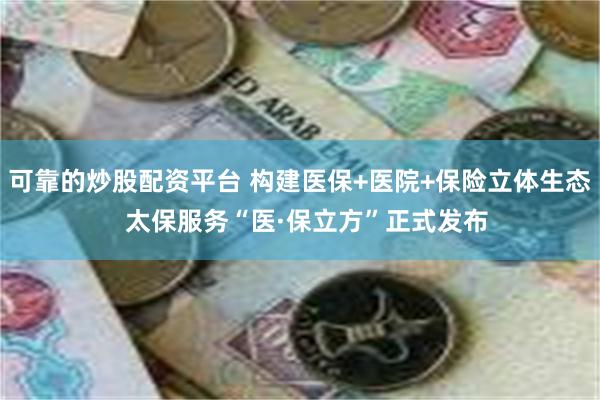 可靠的炒股配资平台 构建医保+医院+保险立体生态  太保服务“医·保立方”正式发布