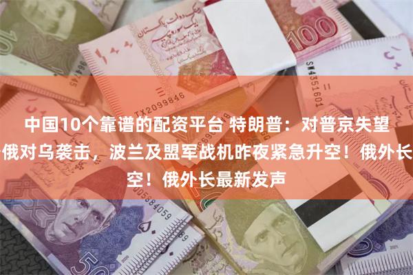中国10个靠谱的配资平台 特朗普：对普京失望！为戒备俄对乌袭击，波兰及盟军战机昨夜紧急升空！俄外长最新发声
