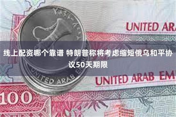 线上配资哪个靠谱 特朗普称将考虑缩短俄乌和平协议50天期限