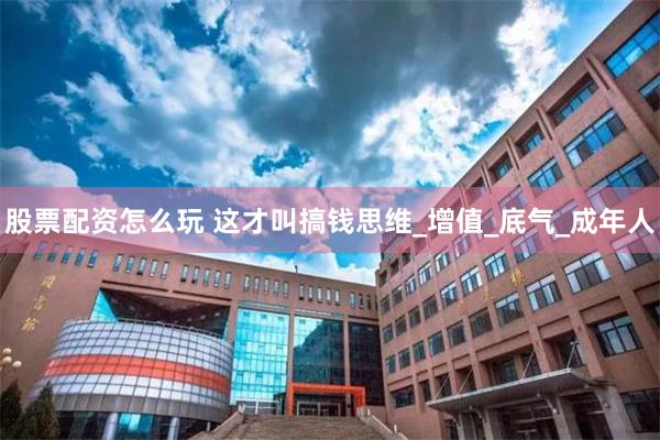 股票配资怎么玩 这才叫搞钱思维_增值_底气_成年人