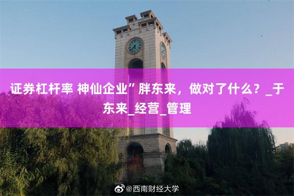 证券杠杆率 神仙企业”胖东来，做对了什么？_于东来_经营_管理