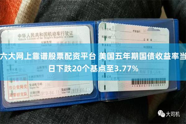 六大网上靠谱股票配资平台 美国五年期国债收益率当日下跌20个基点至3.77%