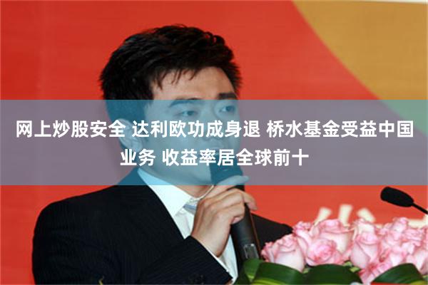 网上炒股安全 达利欧功成身退 桥水基金受益中国业务 收益率居全球前十