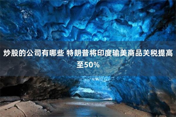 炒股的公司有哪些 特朗普将印度输美商品关税提高至50%