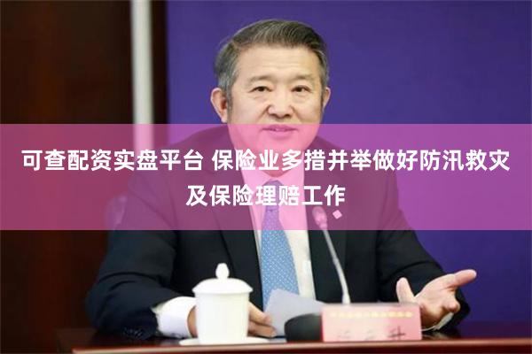 可查配资实盘平台 保险业多措并举做好防汛救灾及保险理赔工作
