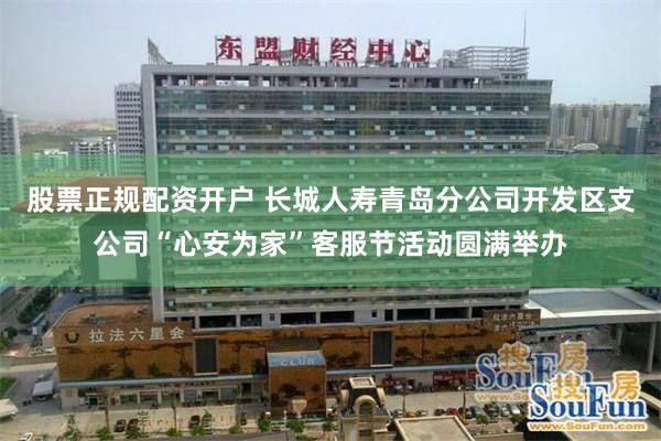 股票正规配资开户 长城人寿青岛分公司开发区支公司“心安为家”客服节活动圆满举办