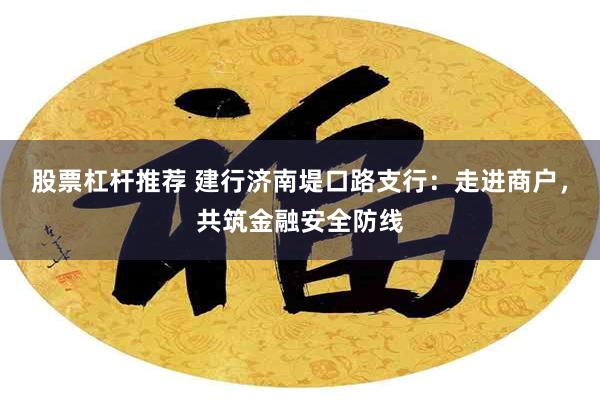 股票杠杆推荐 建行济南堤口路支行：走进商户，共筑金融安全防线