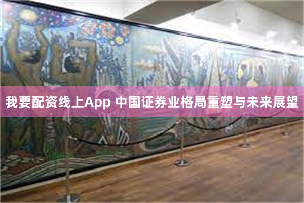 我要配资线上App 中国证券业格局重塑与未来展望