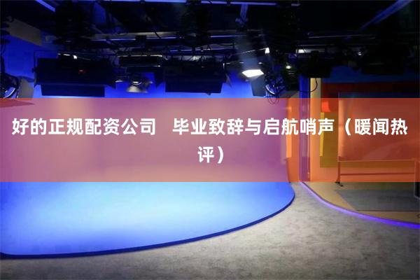 好的正规配资公司   毕业致辞与启航哨声（暖闻热评）