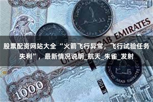 股票配资网站大全 “火箭飞行异常，飞行试验任务失利”，最新情况说明_航天_朱雀_发射