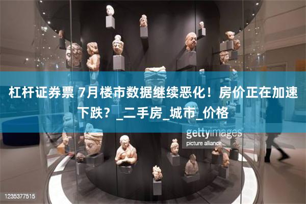 杠杆证券票 7月楼市数据继续恶化！房价正在加速下跌？_二手房_城市_价格