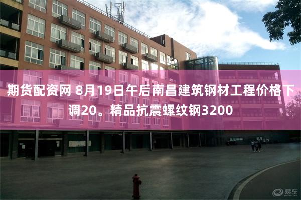 期货配资网 8月19日午后南昌建筑钢材工程价格下调20。精品抗震螺纹钢3200