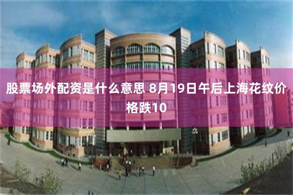 股票场外配资是什么意思 8月19日午后上海花纹价格跌10