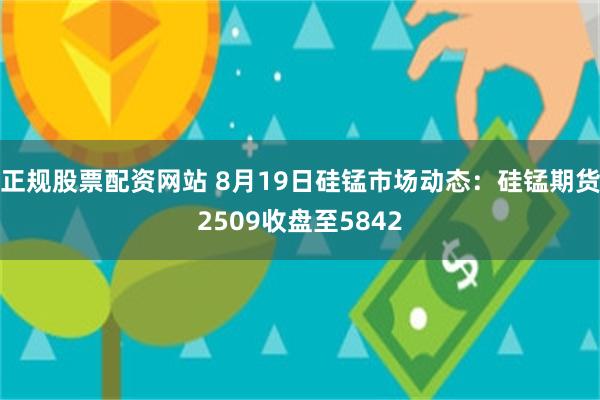 正规股票配资网站 8月19日硅锰市场动态：硅锰期货2509收盘至5842