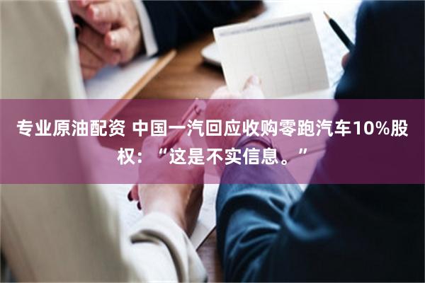 专业原油配资 中国一汽回应收购零跑汽车10%股权：“这是不实信息。”