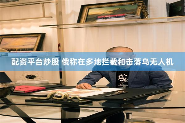 配资平台炒股 俄称在多地拦截和击落乌无人机