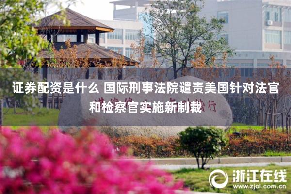 证券配资是什么 国际刑事法院谴责美国针对法官和检察官实施新制裁