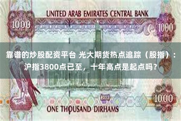 靠谱的炒股配资平台 光大期货热点追踪（股指）：沪指3800点已至，十年高点是起点吗？