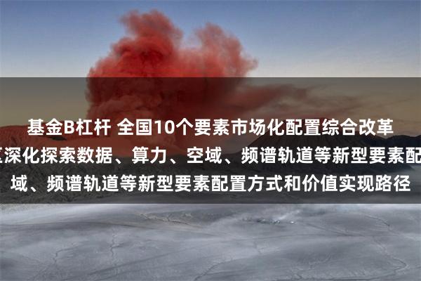 基金B杠杆 全国10个要素市场化配置综合改革试点启动 支持试点地区深化探索数据、算力、空域、频谱轨道等新型要素配置方式和价值实现路径