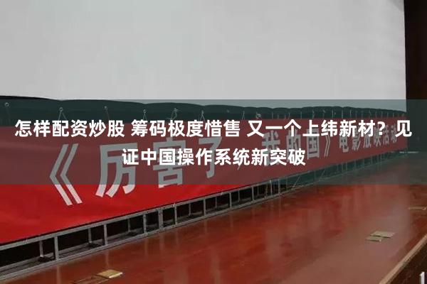 怎样配资炒股 筹码极度惜售 又一个上纬新材?见证中国操作系统新突破