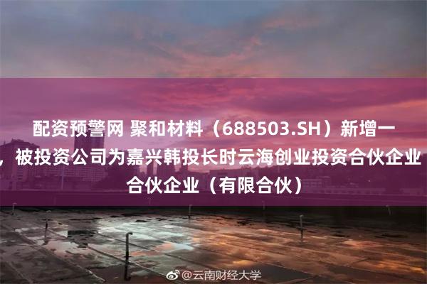 配资预警网 聚和材料（688503.SH）新增一起对外投资，被投资公司为嘉兴韩投长时云海创业投资合伙企业（有限合伙）