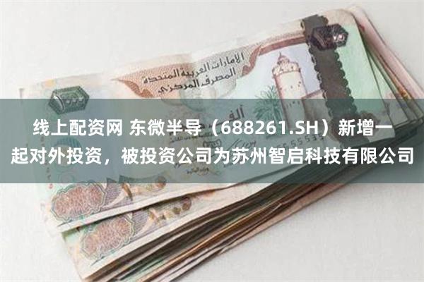 线上配资网 东微半导（688261.SH）新增一起对外投资，被投资公司为苏州智启科技有限公司