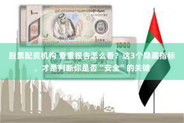 股票配资机构 查重报告怎么看？这3个隐藏指标，才是判断你是否“安全”的关键