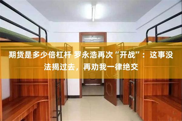 期货是多少倍杠杆 罗永浩再次“开战”：这事没法揭过去，再劝我一律绝交