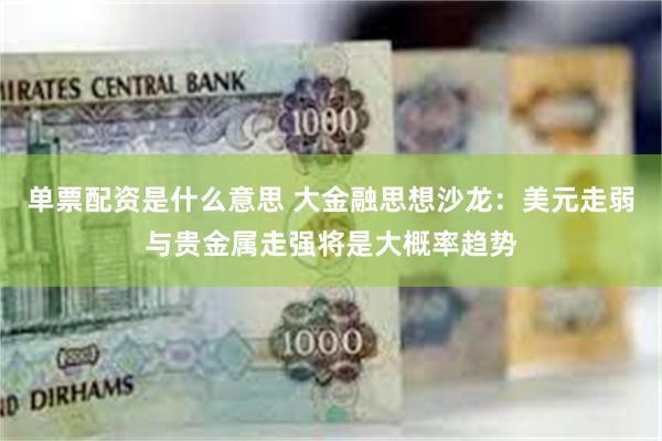 单票配资是什么意思 大金融思想沙龙：美元走弱与贵金属走强将是大概率趋势