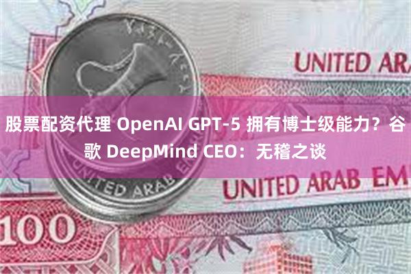 股票配资代理 OpenAI GPT-5 拥有博士级能力？谷歌 DeepMind CEO：无稽之谈