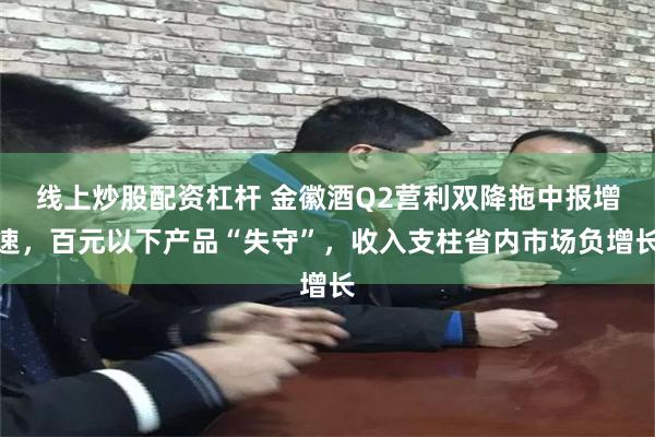 线上炒股配资杠杆 金徽酒Q2营利双降拖中报增速，百元以下产品“失守”，收入支柱省内市场负增长