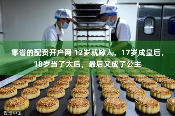 靠谱的配资开户网 12岁就嫁人，17岁成皇后，18岁当了太后，最后又成了公主