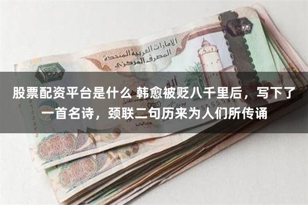股票配资平台是什么 韩愈被贬八千里后，写下了一首名诗，颈联二句历来为人们所传诵