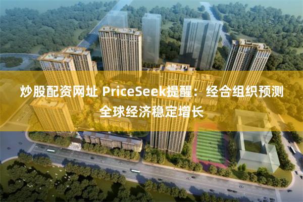 炒股配资网址 PriceSeek提醒：经合组织预测全球经济稳定增长