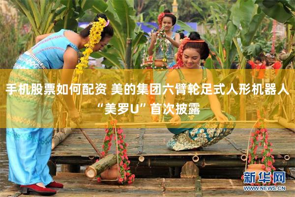 手机股票如何配资 美的集团六臂轮足式人形机器人“美罗U”首次披露