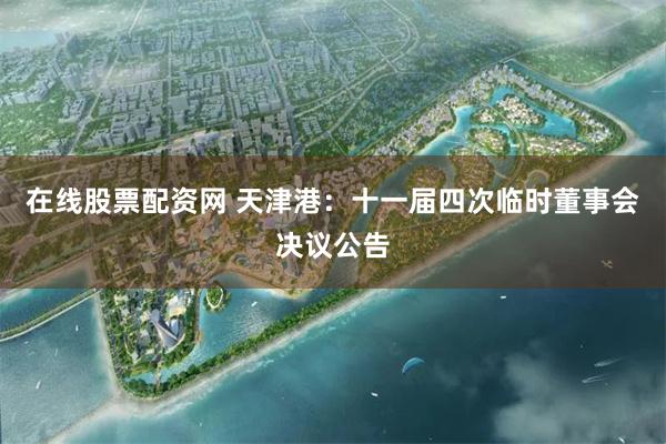 在线股票配资网 天津港：十一届四次临时董事会决议公告