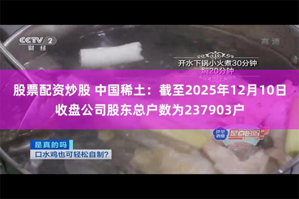 股票配资炒股 中国稀土：截至2025年12月10日收盘公司股东总户数为237903户