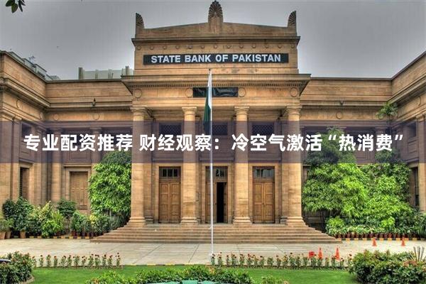 专业配资推荐 财经观察：冷空气激活“热消费”