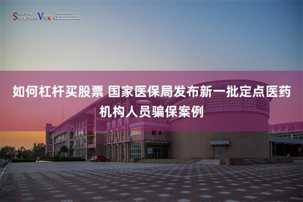 如何杠杆买股票 国家医保局发布新一批定点医药机构人员骗保案例