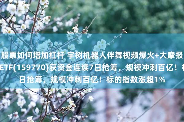股票如何增加杠杆 宇树机器人伴舞视频爆火+大摩报告催化，机器人ETF(159770)获资金连续7日抢筹，规模冲刺百亿！标的指数涨超1%