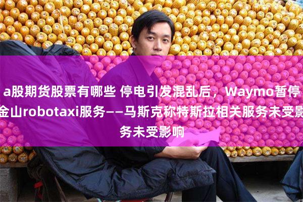 a股期货股票有哪些 停电引发混乱后，Waymo暂停旧金山robotaxi服务——马斯克称特斯拉相关服务未受影响
