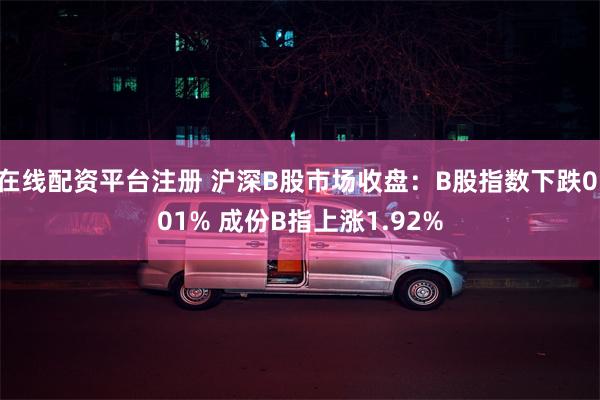 在线配资平台注册 沪深B股市场收盘：B股指数下跌0.01% 成份B指上涨1.92%