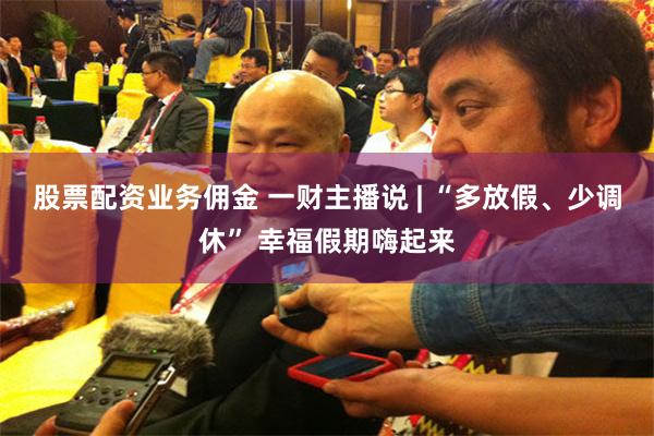 股票配资业务佣金 一财主播说 | “多放假、少调休” 幸福假期嗨起来