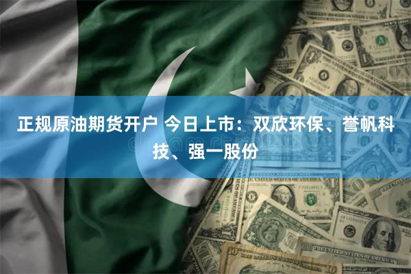 正规原油期货开户 今日上市：双欣环保、誉帆科技、强一股份